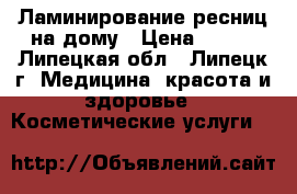 Ламинирование ресниц на дому › Цена ­ 900 - Липецкая обл., Липецк г. Медицина, красота и здоровье » Косметические услуги   